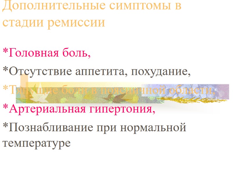 Дополнительные симптомы в стадии ремиссии *Головная боль,  *Отсутствие аппетита, похудание,  *Тянущие боли